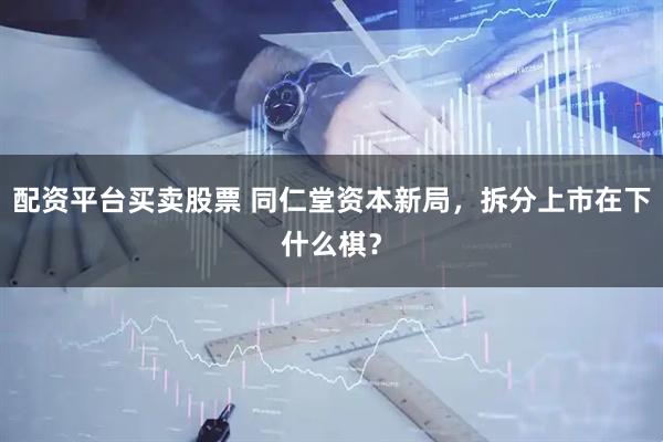 配资平台买卖股票 同仁堂资本新局，拆分上市在下什么棋？