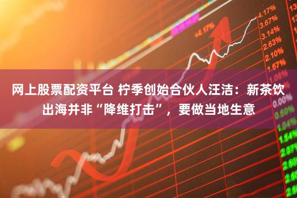 网上股票配资平台 柠季创始合伙人汪洁：新茶饮出海并非“降维打击”，要做当地生意