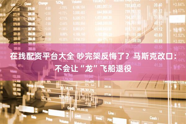 在线配资平台大全 吵完架反悔了？马斯克改口：不会让“龙”飞船退役