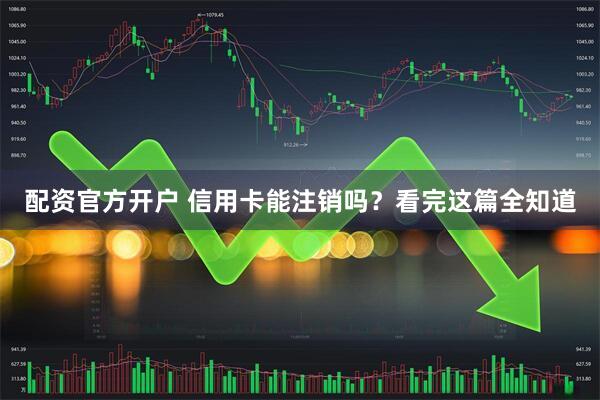 配资官方开户 信用卡能注销吗？看完这篇全知道