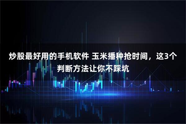 炒股最好用的手机软件 玉米播种抢时间，这3个判断方法让你不踩坑