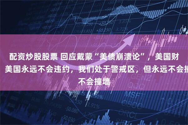 配资炒股股票 回应戴蒙“美债崩溃论”，美国财长：美国永远不会违约，我们处于警戒区，但永远不会撞墙