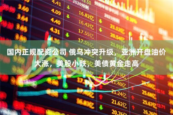 国内正规配资公司 俄乌冲突升级，亚洲开盘油价大涨，美股小跌，美债黄金走高