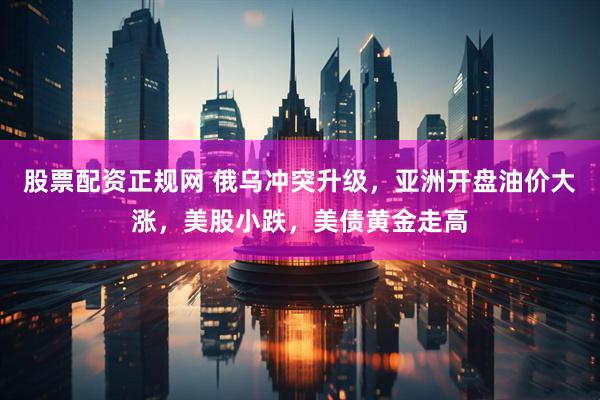股票配资正规网 俄乌冲突升级，亚洲开盘油价大涨，美股小跌，美债黄金走高