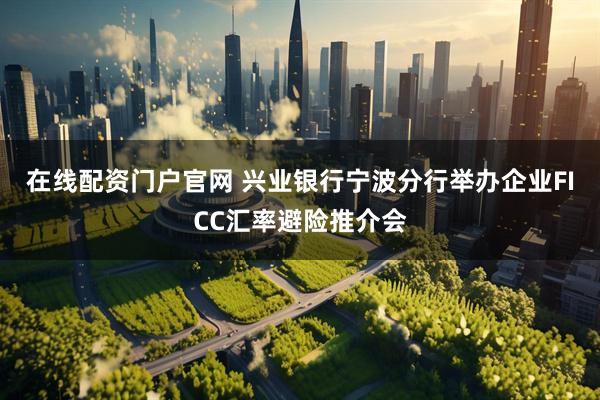 在线配资门户官网 兴业银行宁波分行举办企业FICC汇率避险推介会
