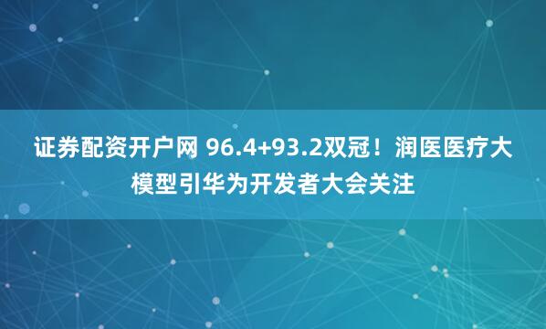 证券配资开户网 96.4+93.2双冠！润医医疗大模型引华为开发者大会关注