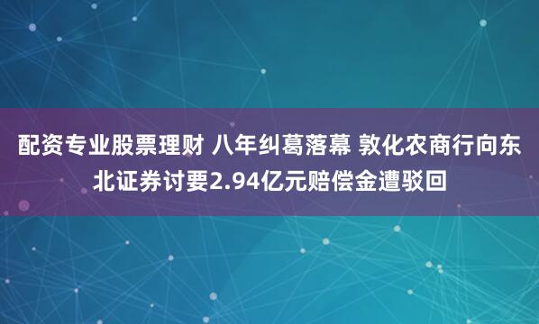 配资专业股票理财 八年纠葛落幕 敦化农商行向东北证券讨要2.94亿元赔偿金遭驳回