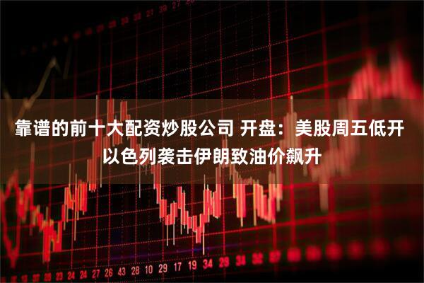 靠谱的前十大配资炒股公司 开盘：美股周五低开 以色列袭击伊朗致油价飙升