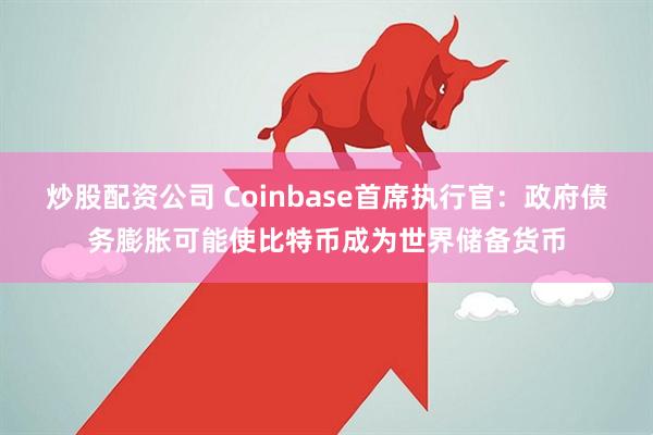 炒股配资公司 Coinbase首席执行官：政府债务膨胀可能使比特币成为世界储备货币