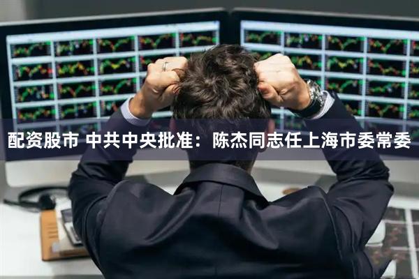 配资股市 中共中央批准：陈杰同志任上海市委常委
