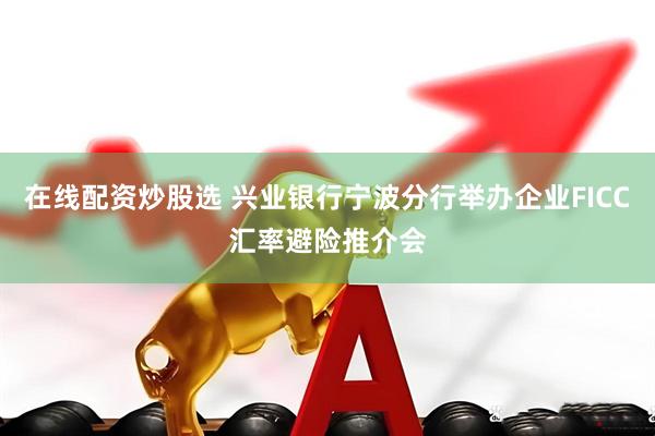 在线配资炒股选 兴业银行宁波分行举办企业FICC汇率避险推介会