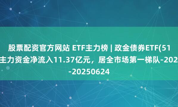 股票配资官方网站 ETF主力榜 | 政金债券ETF(511520)主力资金净流入11.37亿元，居全市场第一梯队-20250624