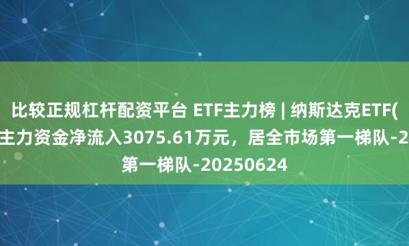 比较正规杠杆配资平台 ETF主力榜 | 纳斯达克ETF(159632)主力资金净流入3075.61万元，居全市场第一梯队-20250624