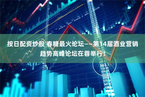 按日配资炒股 春糖最火论坛——第14届酒业营销趋势高峰论坛在蓉举行！