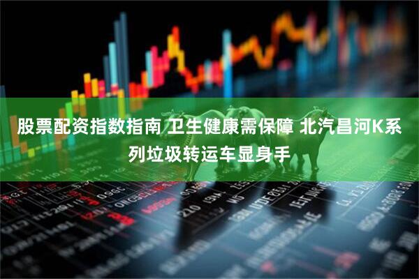 股票配资指数指南 卫生健康需保障 北汽昌河K系列垃圾转运车显身手