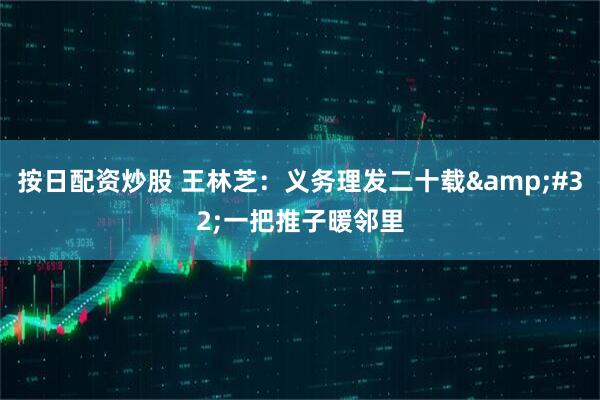 按日配资炒股 王林芝：义务理发二十载&#32;一把推子暖邻里
