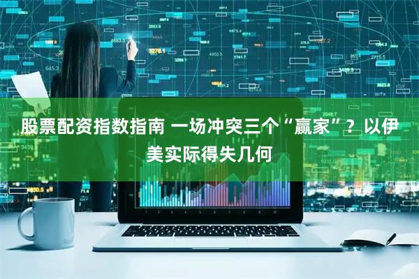 股票配资指数指南 一场冲突三个“赢家”？以伊美实际得失几何