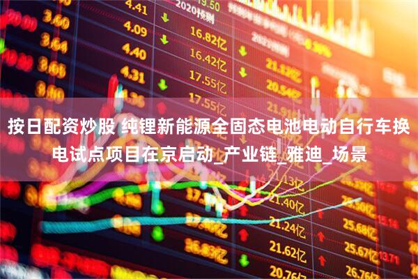 按日配资炒股 纯锂新能源全固态电池电动自行车换电试点项目在京启动_产业链_雅迪_场景