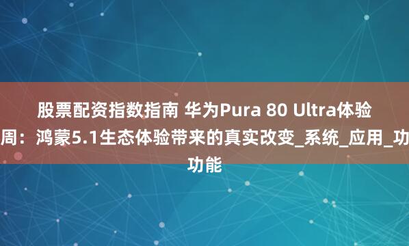 股票配资指数指南 华为Pura 80 Ultra体验一周：鸿蒙5.1生态体验带来的真实改变_系统_应用_功能