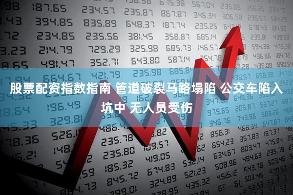 股票配资指数指南 管道破裂马路塌陷 公交车陷入坑中 无人员受伤