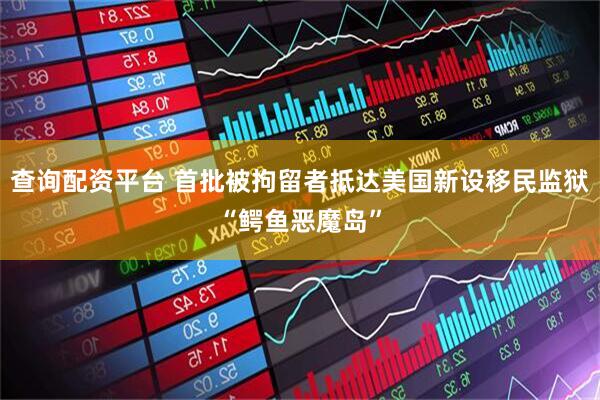 查询配资平台 首批被拘留者抵达美国新设移民监狱“鳄鱼恶魔岛”