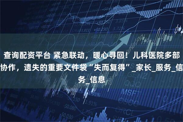 查询配资平台 紧急联动，暖心寻回！儿科医院多部门协作，遗失的重要文件袋“失而复得”_家长_服务_信息