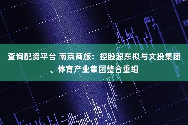 查询配资平台 南京商旅：控股股东拟与文投集团、体育产业集团整合重组