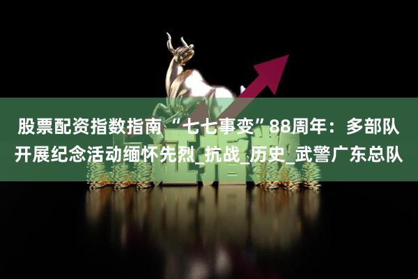 股票配资指数指南 “七七事变”88周年：多部队开展纪念活动缅怀先烈_抗战_历史_武警广东总队