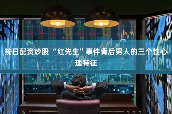 按日配资炒股 “红先生”事件背后男人的三个性心理特征