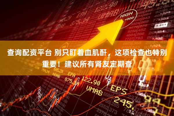 查询配资平台 别只盯着血肌酐，这项检查也特别重要！建议所有肾友定期查