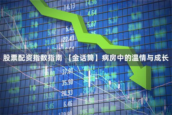 股票配资指数指南 【金话筒】病房中的温情与成长