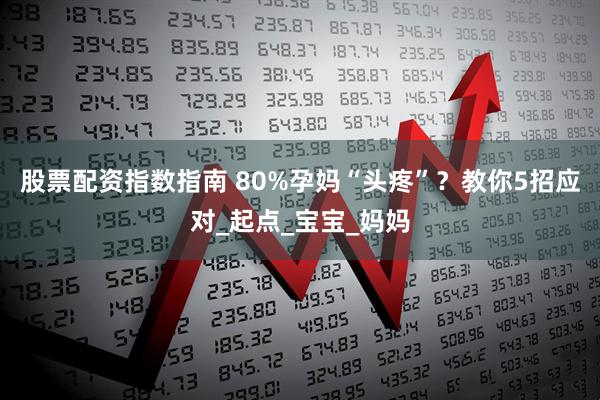 股票配资指数指南 80%孕妈“头疼”？教你5招应对_起点_宝宝_妈妈
