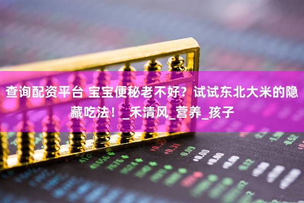查询配资平台 宝宝便秘老不好？试试东北大米的隐藏吃法！_禾清风_营养_孩子