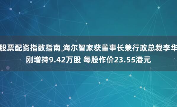 股票配资指数指南 海尔智家获董事长兼行政总裁李华刚增持9.42万股 每股作价23.55港元