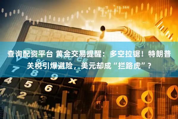 查询配资平台 黄金交易提醒：多空拉锯！特朗普关税引爆避险，美元却成“拦路虎”？