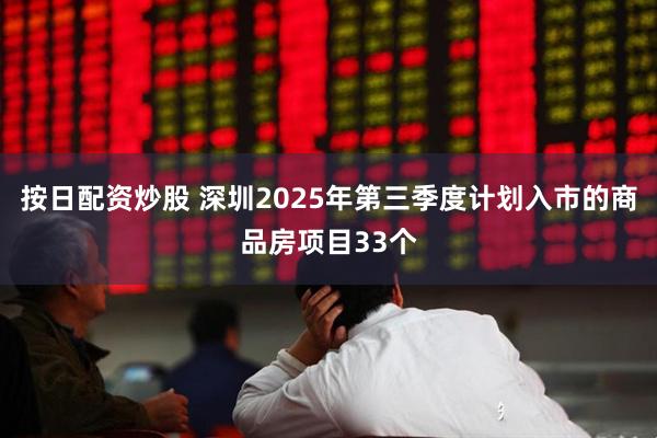 按日配资炒股 深圳2025年第三季度计划入市的商品房项目33个