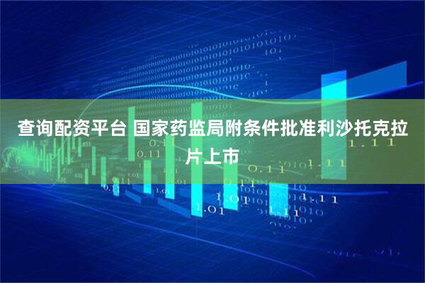 查询配资平台 国家药监局附条件批准利沙托克拉片上市