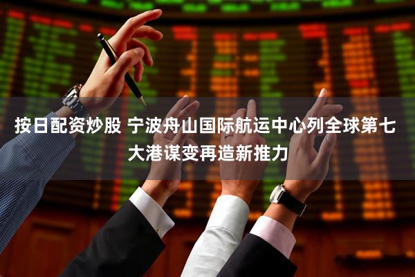 按日配资炒股 宁波舟山国际航运中心列全球第七 大港谋变再造新推力