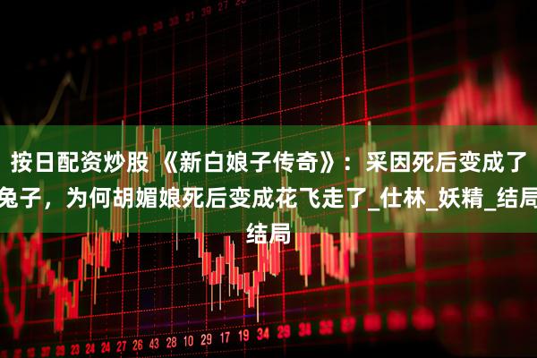 按日配资炒股 《新白娘子传奇》：采因死后变成了兔子，为何胡媚娘死后变成花飞走了_仕林_妖精_结局