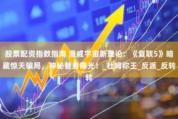 股票配资指数指南 漫威宇宙新理论：《复联5》暗藏惊天骗局，神秘替身曝光！_杜姆称王_反派_反转