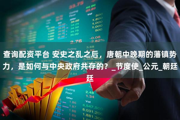 查询配资平台 安史之乱之后，唐朝中晚期的藩镇势力，是如何与中央政府共存的？_节度使_公元_朝廷