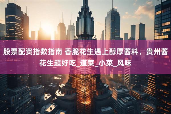 股票配资指数指南 香脆花生遇上醇厚酱料，贵州酱花生超好吃_道菜_小菜_风味