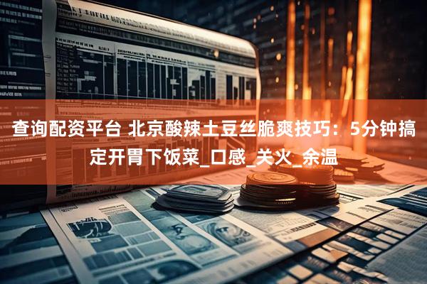 查询配资平台 北京酸辣土豆丝脆爽技巧：5分钟搞定开胃下饭菜_口感_关火_余温