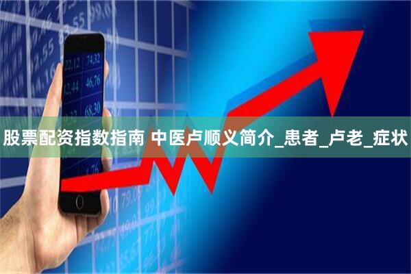 股票配资指数指南 中医卢顺义简介_患者_卢老_症状