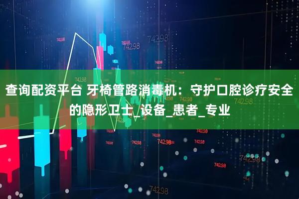 查询配资平台 牙椅管路消毒机：守护口腔诊疗安全的隐形卫士_设备_患者_专业