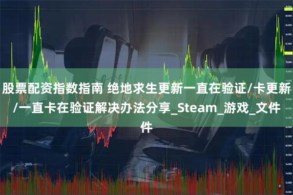 股票配资指数指南 绝地求生更新一直在验证/卡更新/一直卡在验证解决办法分享_Steam_游戏_文件