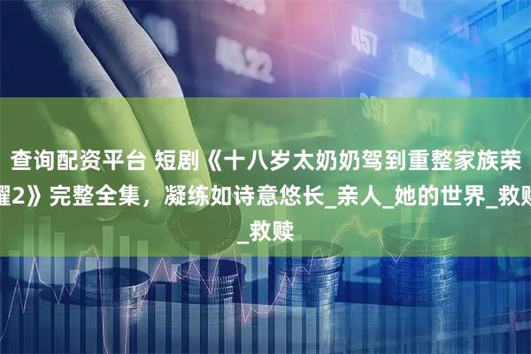 查询配资平台 短剧《十八岁太奶奶驾到重整家族荣耀2》完整全集，凝练如诗意悠长_亲人_她的世界_救赎