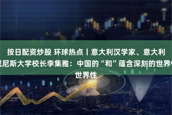 按日配资炒股 环球热点丨意大利汉学家、意大利威尼斯大学校长李集雅：中国的“和”蕴含深刻的世界性