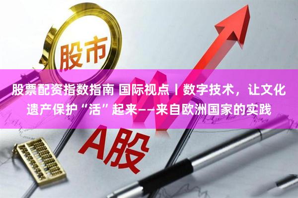 股票配资指数指南 国际视点丨数字技术，让文化遗产保护“活”起来——来自欧洲国家的实践
