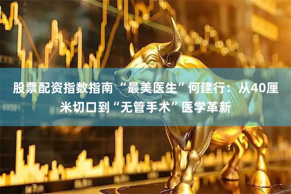 股票配资指数指南 “最美医生”何建行：从40厘米切口到“无管手术”医学革新